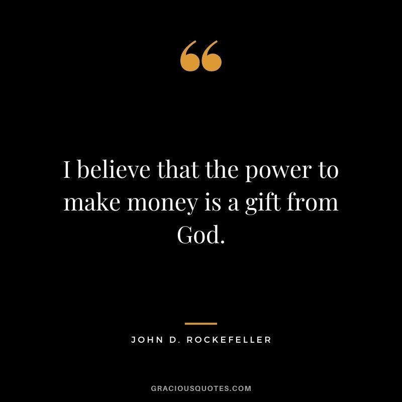I believe that the power to make money is a gift from God.