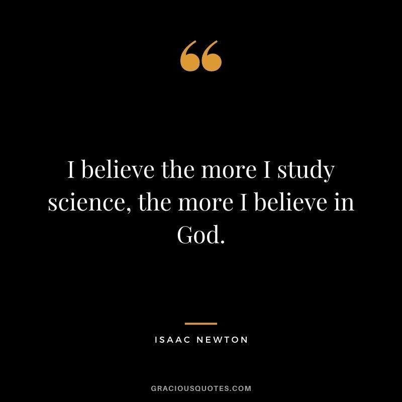 I believe the more I study science, the more I believe in God.