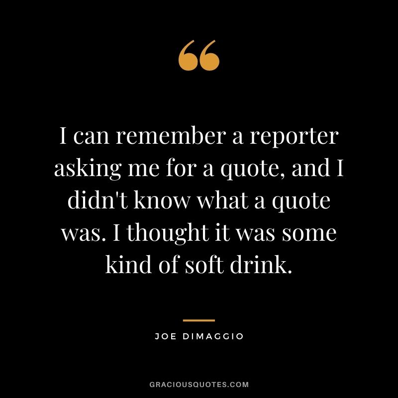 I can remember a reporter asking me for a quote, and I didn't know what a quote was. I thought it was some kind of soft drink.