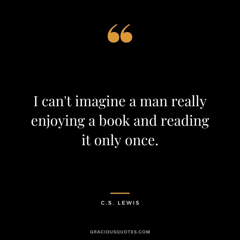 I can't imagine a man really enjoying a book and reading it only once.