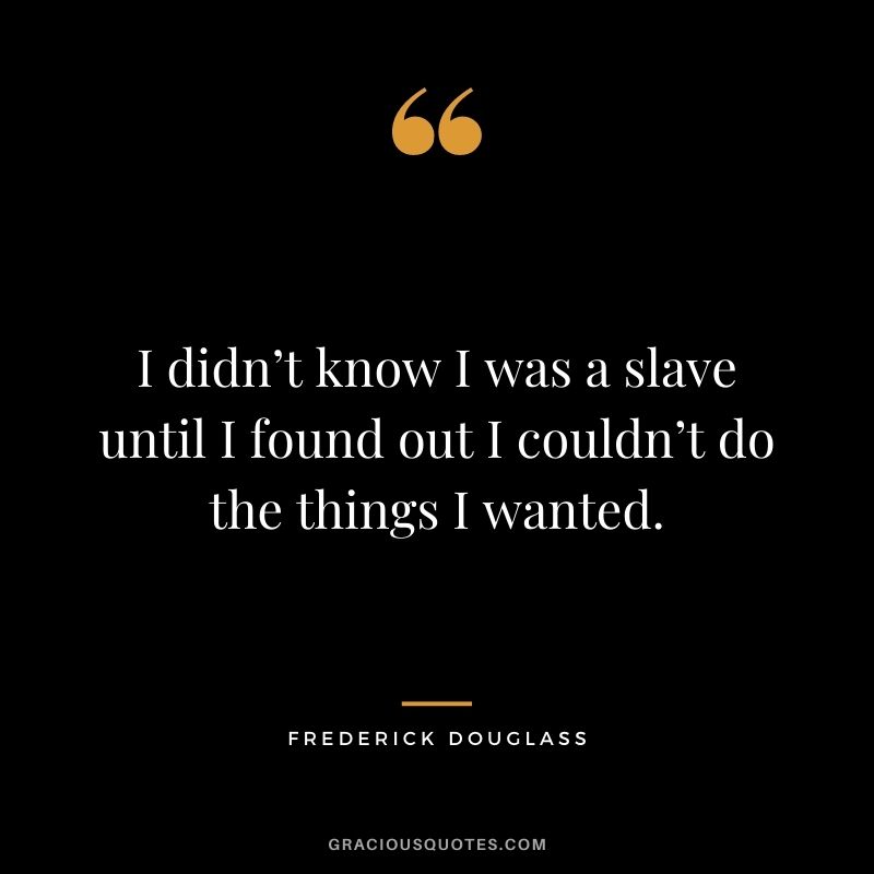 I didn’t know I was a slave until I found out I couldn’t do the things I wanted.