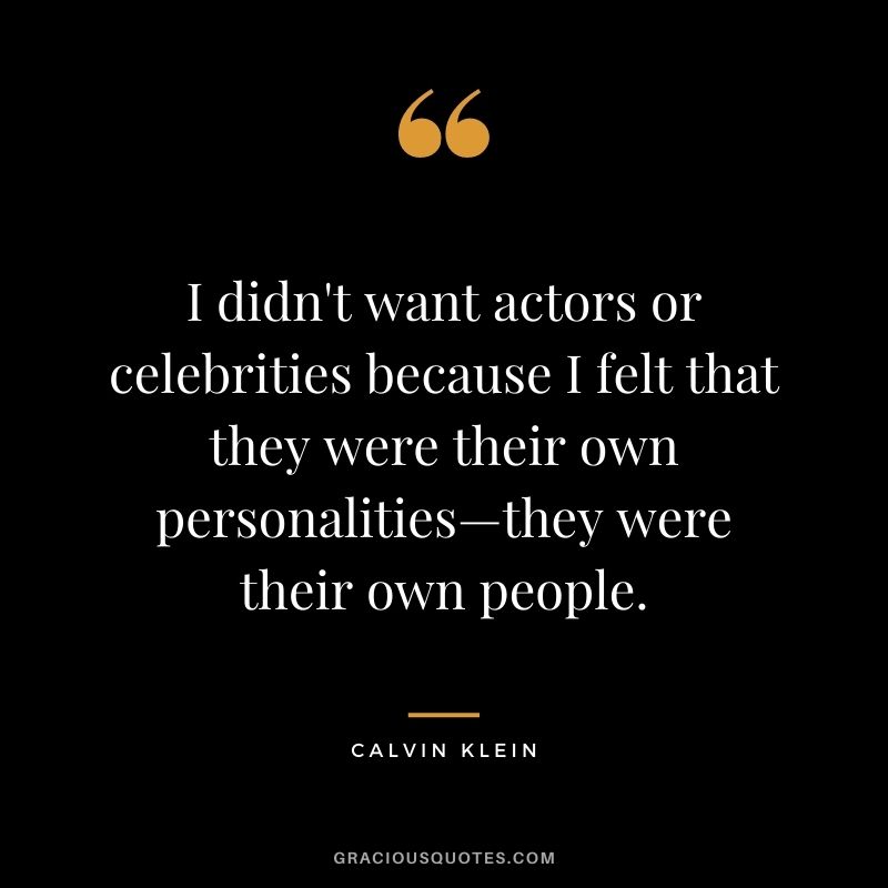 I didn't want actors or celebrities because I felt that they were their own personalities—they were their own people.