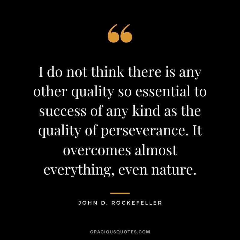 I do not think there is any other quality so essential to success of any kind as the quality of perseverance. It overcomes almost everything, even nature.