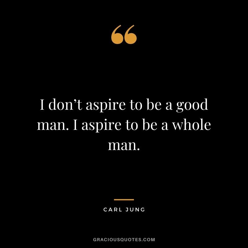 I don’t aspire to be a good man. I aspire to be a whole man.