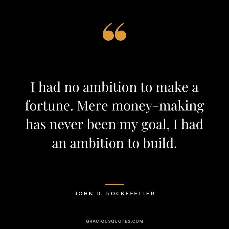 I had no ambition to make a fortune. Mere money-making has never been my goal, I had an ambition to build.