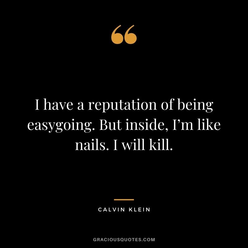 I have a reputation of being easygoing. But inside, I’m like nails. I will kill.
