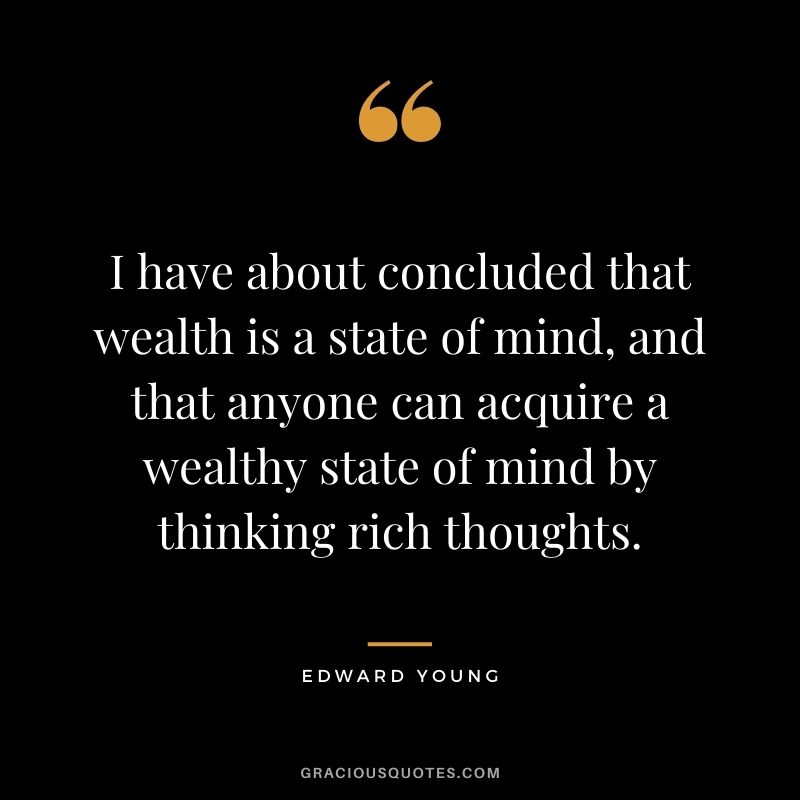 I have about concluded that wealth is a state of mind, and that anyone can acquire a wealthy state of mind by thinking rich thoughts. - Edward Young