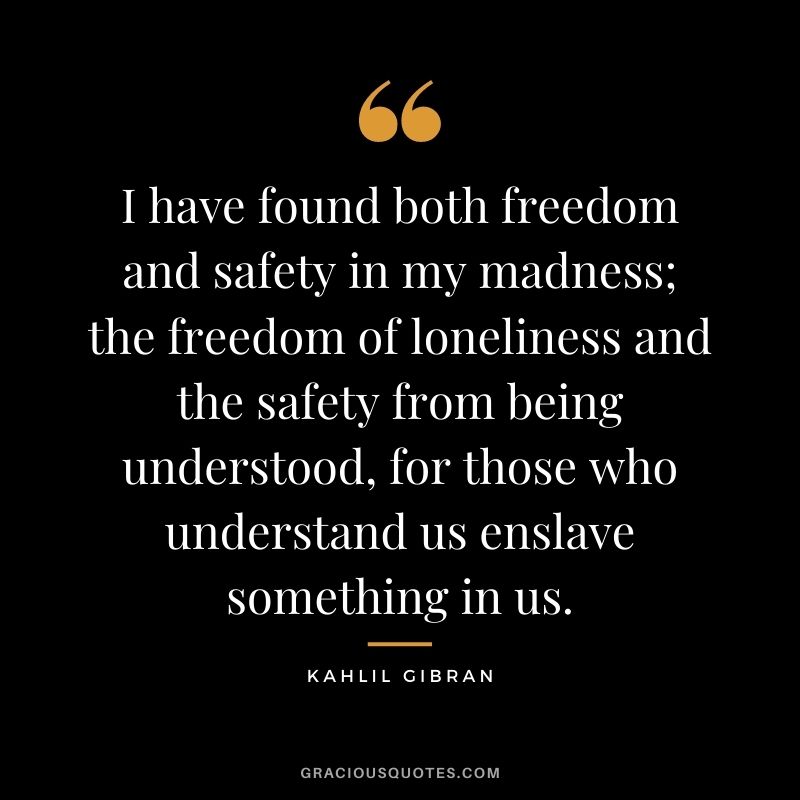 I have found both freedom and safety in my madness; the freedom of loneliness and the safety from being understood, for those who understand us enslave something in us.