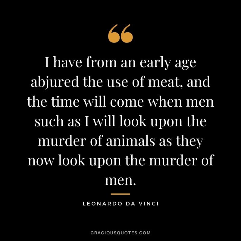 I have from an early age abjured the use of meat, and the time will come when men such as I will look upon the murder of animals as they now look upon the murder of men.