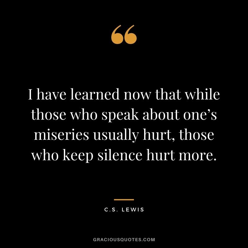 I have learned now that while those who speak about one’s miseries usually hurt, those who keep silence hurt more.