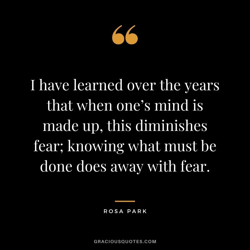I have learned over the years that when one’s mind is made up, this diminishes fear; knowing what must be done does away with fear.