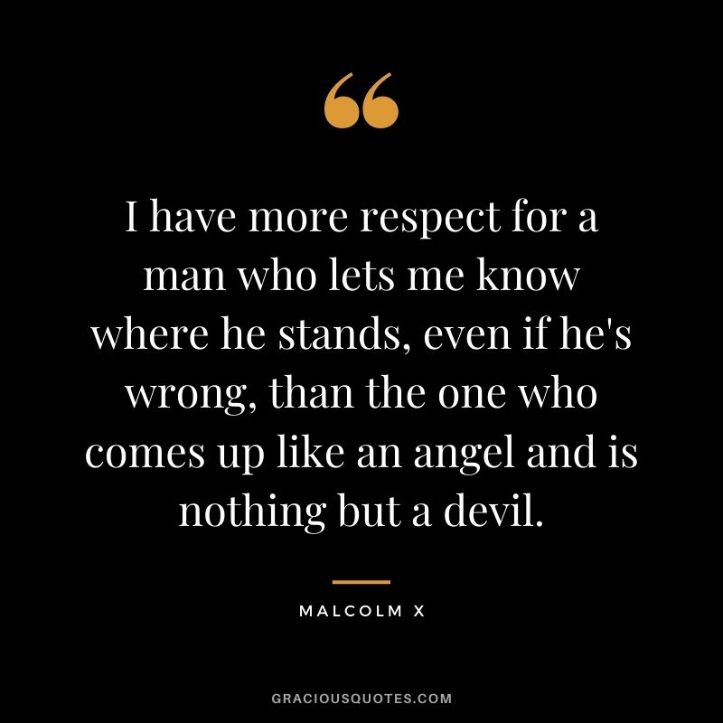I have more respect for a man who lets me know where he stands, even if he's wrong, than the one who comes up like an angel and is nothing but a devil.