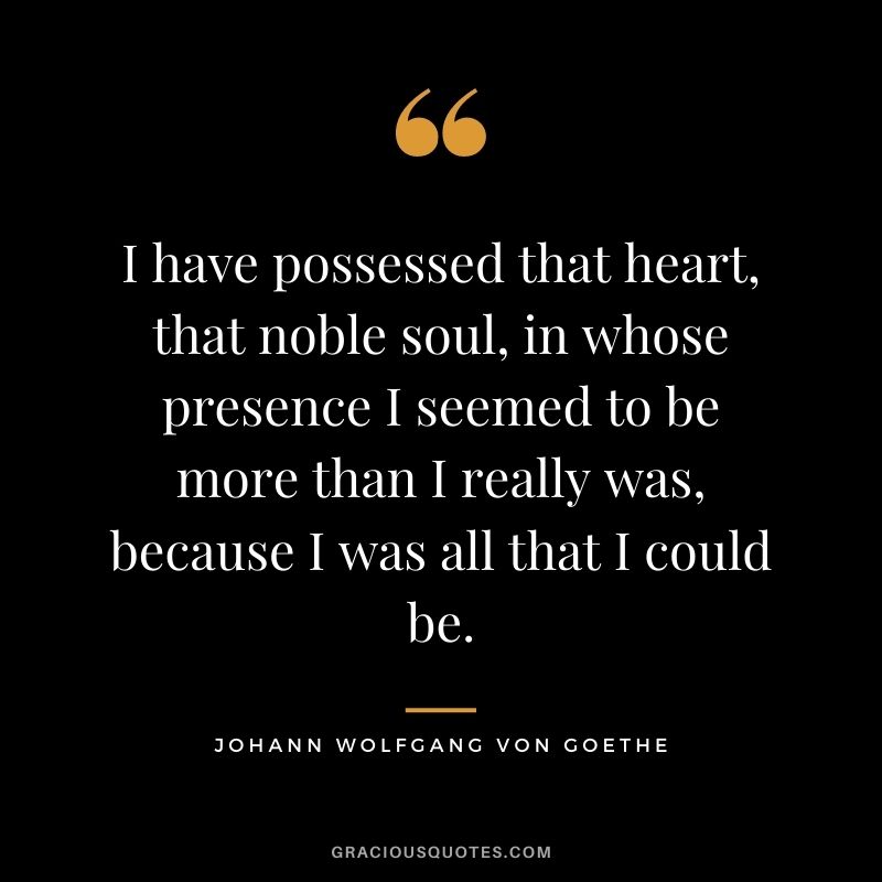 I have possessed that heart, that noble soul, in whose presence I seemed to be more than I really was, because I was all that I could be.