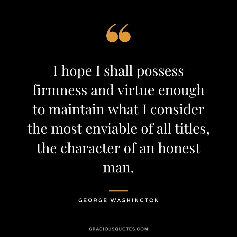 I hope I shall possess firmness and virtue enough to maintain what I consider the most enviable of all titles, the character of an honest man.