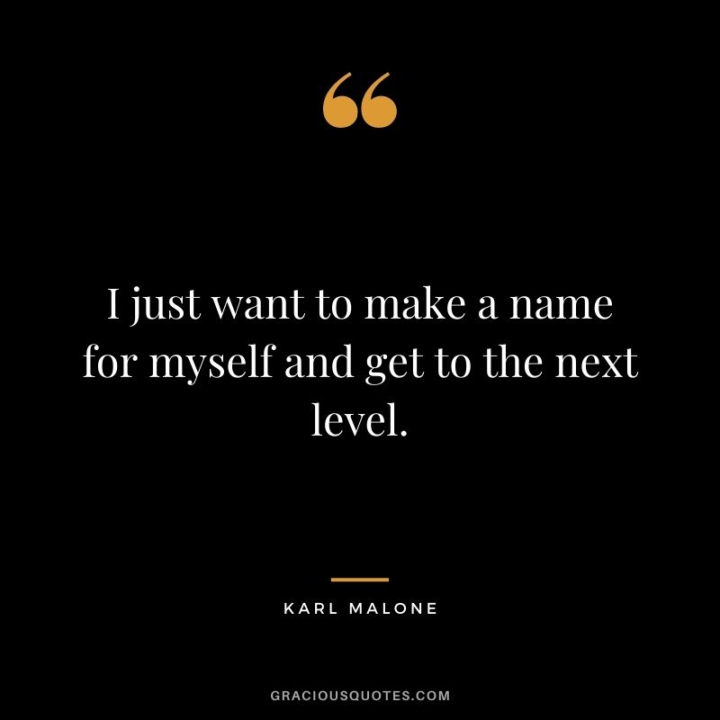 I just want to make a name for myself and get to the next level.