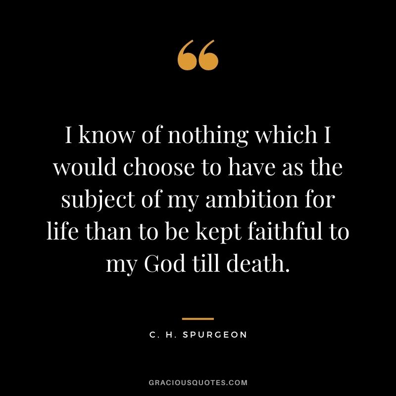 I know of nothing which I would choose to have as the subject of my ambition for life than to be kept faithful to my God till death. - C. H. Spurgeon