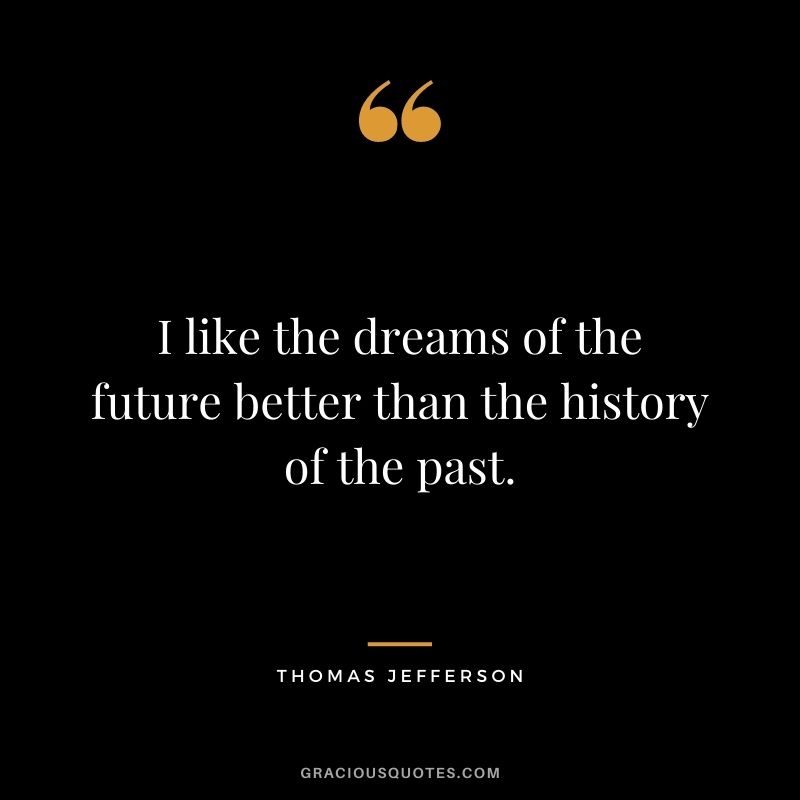 I like the dreams of the future better than the history of the past. - Thomas Jefferson