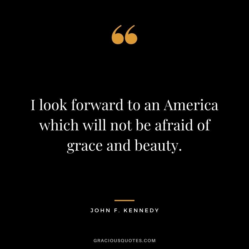 I look forward to an America which will not be afraid of grace and beauty.