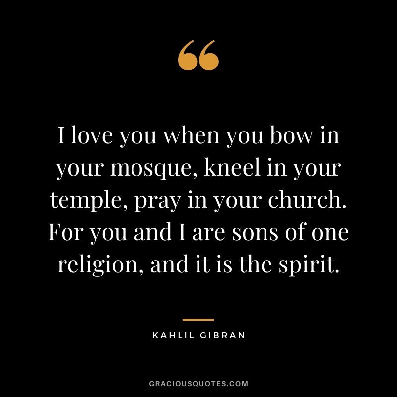 I love you when you bow in your mosque, kneel in your temple, pray in your church. For you and I are sons of one religion, and it is the spirit.