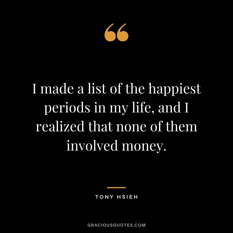 I made a list of the happiest periods in my life, and I realized that none of them involved money.