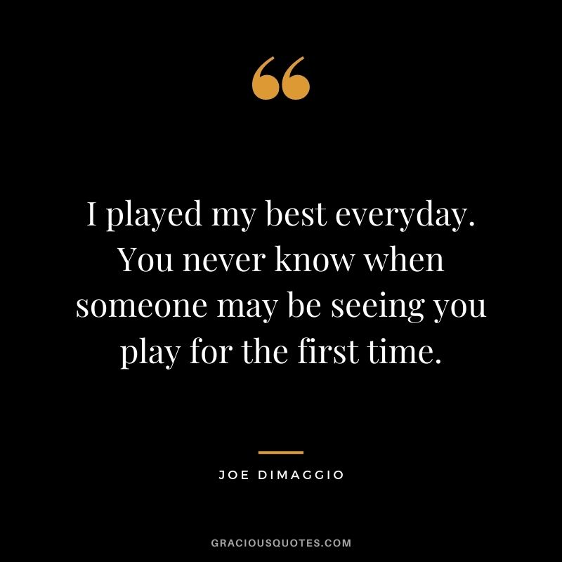 I played my best everyday. You never know when someone may be seeing you play for the first time.