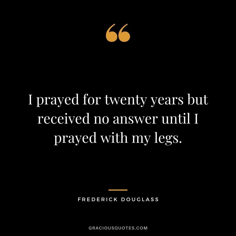 I prayed for twenty years but received no answer until I prayed with my legs.