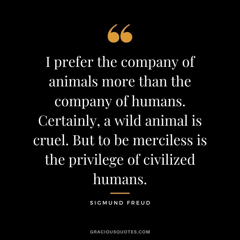 I prefer the company of animals more than the company of humans. Certainly, a wild animal is cruel. But to be merciless is the privilege of civilized humans.