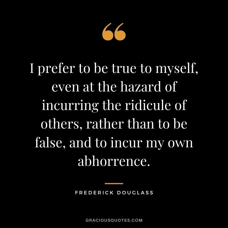 I prefer to be true to myself, even at the hazard of incurring the ridicule of others, rather than to be false, and to incur my own abhorrence.