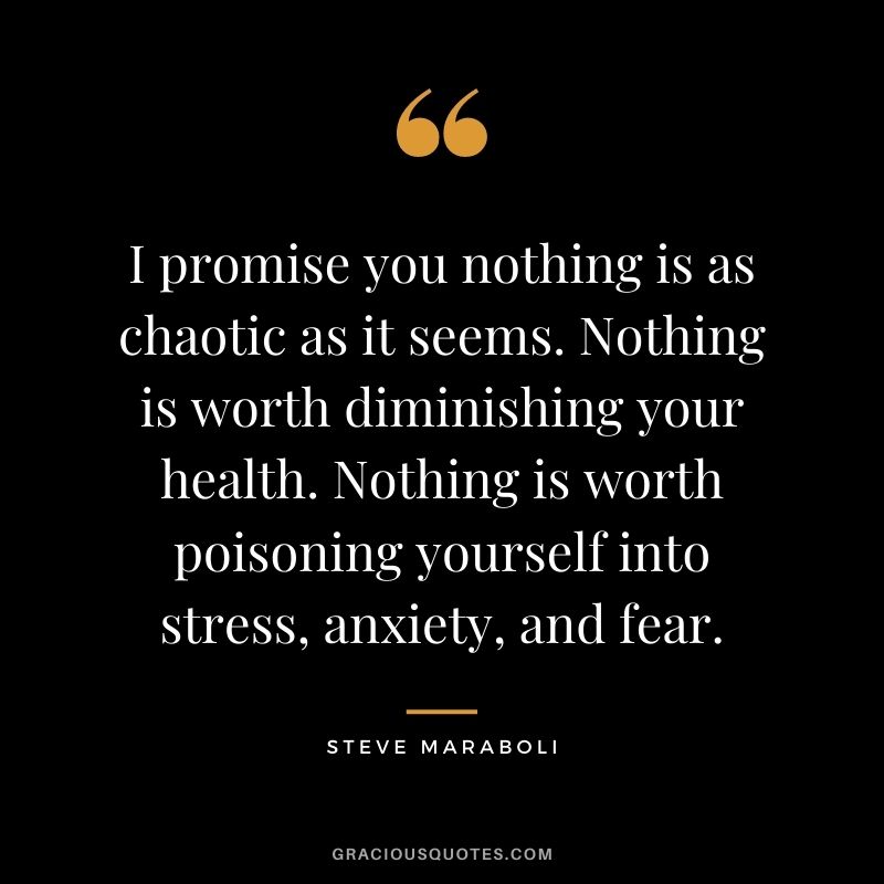 I promise you nothing is as chaotic as it seems. Nothing is worth diminishing your health. Nothing is worth poisoning yourself into stress, anxiety, and fear.