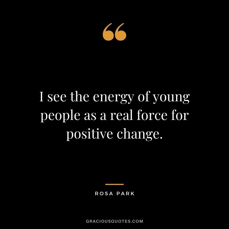 I see the energy of young people as a real force for positive change.