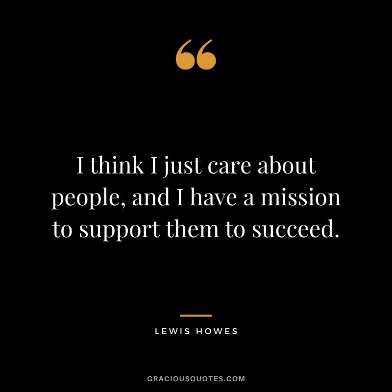 I think I just care about people, and I have a mission to support them to succeed.