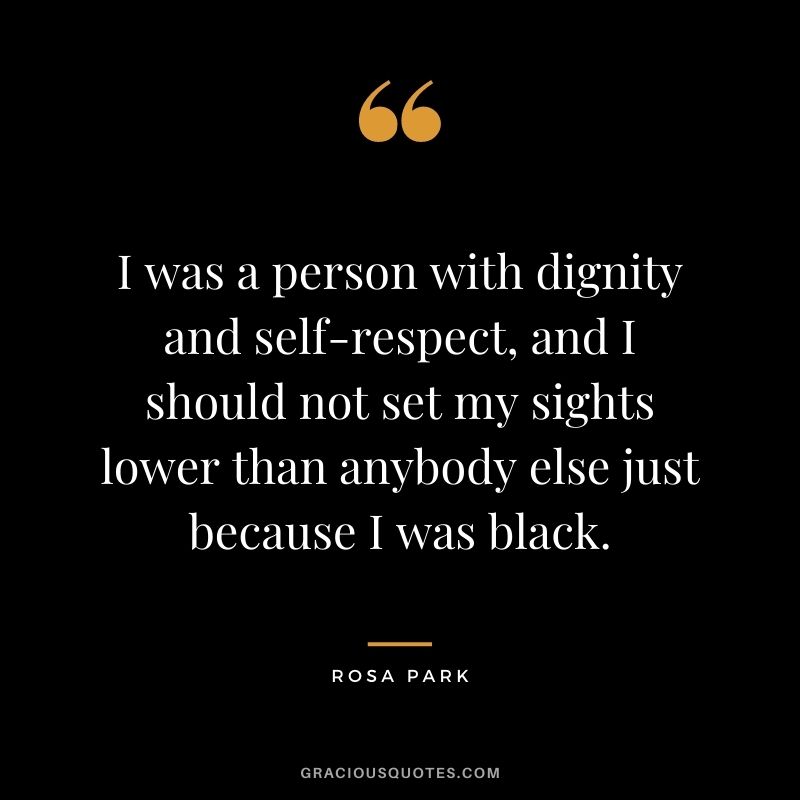 I was a person with dignity and self-respect, and I should not set my sights lower than anybody else just because I was black.