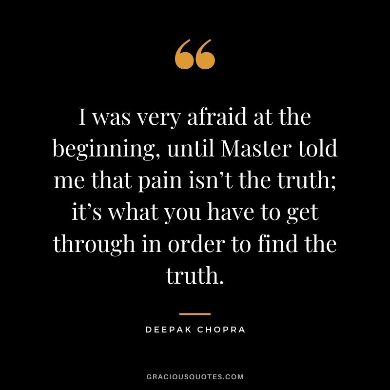 I was very afraid at the beginning, until Master told me that pain isn’t the truth; it’s what you have to get through in order to find the truth.