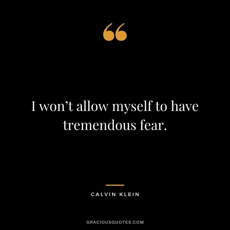 I won’t allow myself to have tremendous fear.