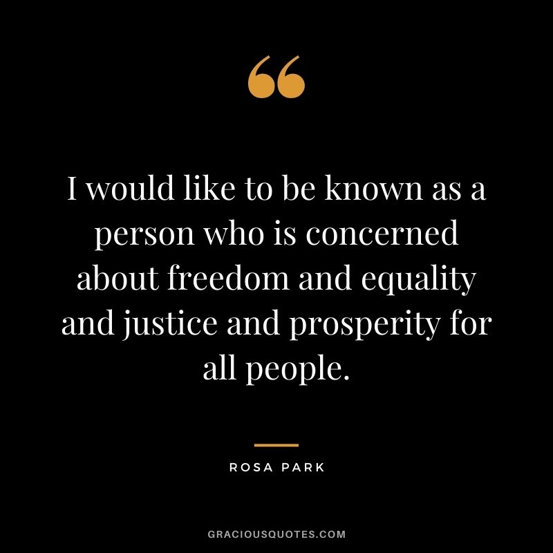 I would like to be known as a person who is concerned about freedom and equality and justice and prosperity for all people.