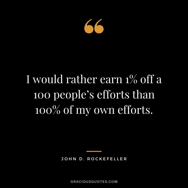 I would rather earn 1% off a 100 people’s efforts than 100% of my own efforts.