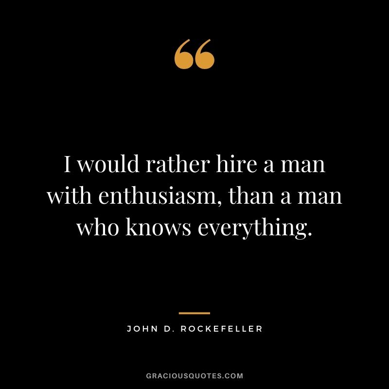 I would rather hire a man with enthusiasm, than a man who knows everything.