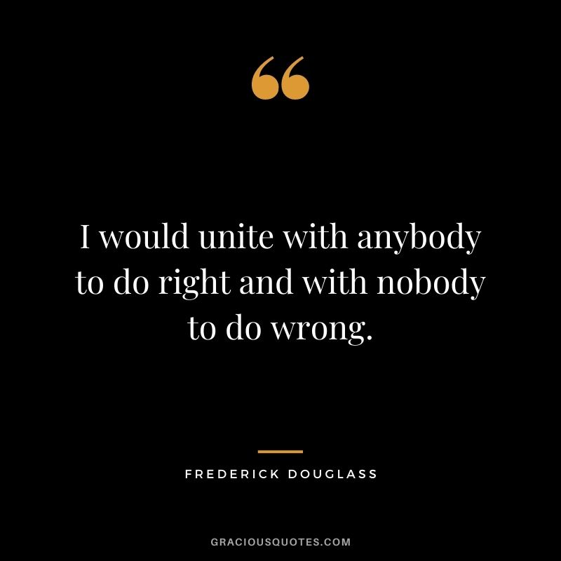 I would unite with anybody to do right and with nobody to do wrong.