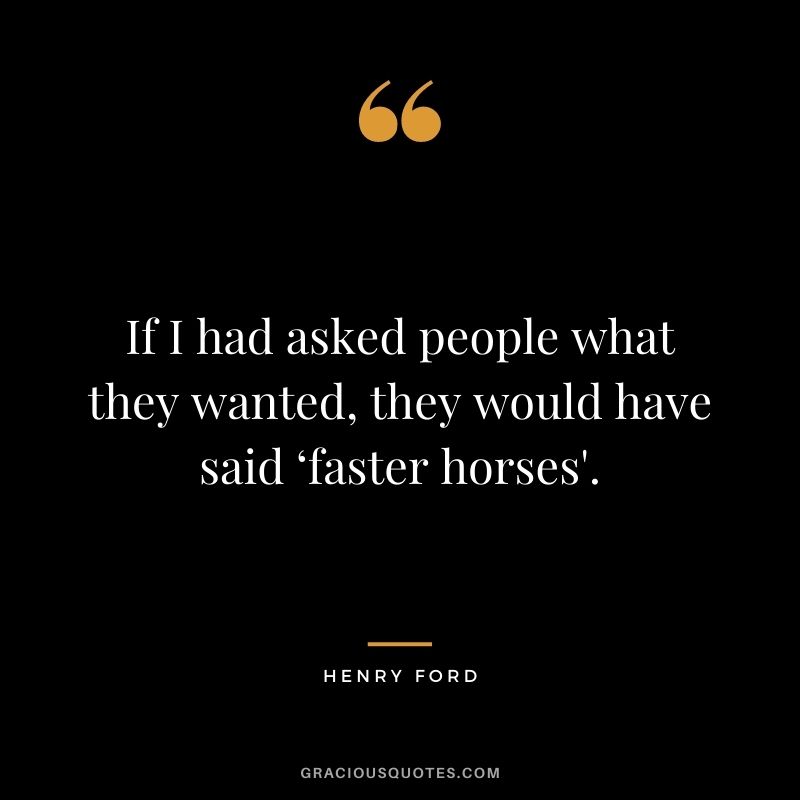 If I had asked people what they wanted, they would have said ‘faster horses'.
