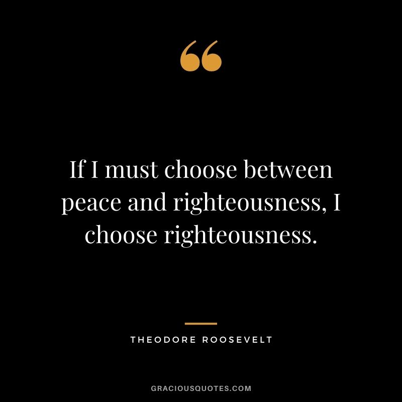 If I must choose between peace and righteousness, I choose righteousness.
