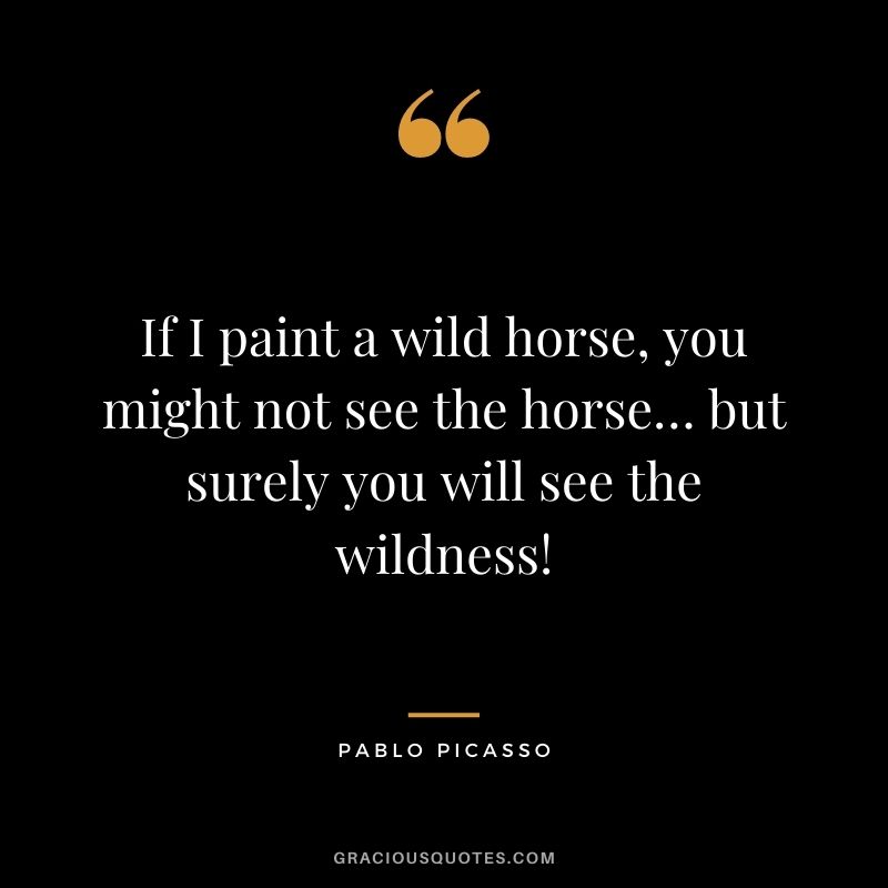 If I paint a wild horse, you might not see the horse… but surely you will see the wildness!