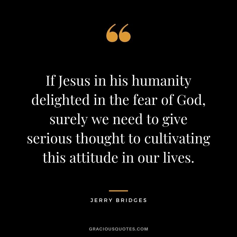 If Jesus in his humanity delighted in the fear of God, surely we need to give serious thought to cultivating this attitude in our lives. - Jerry Bridges