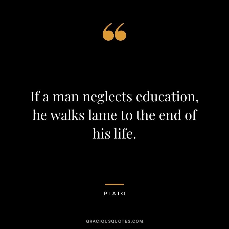 If a man neglects education, he walks lame to the end of his life. 