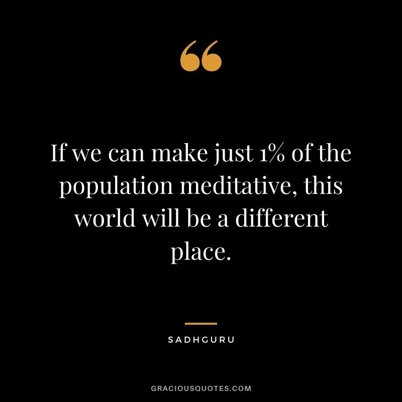 If we can make just 1% of the population meditative, this world will be a different place. - Sadhguru