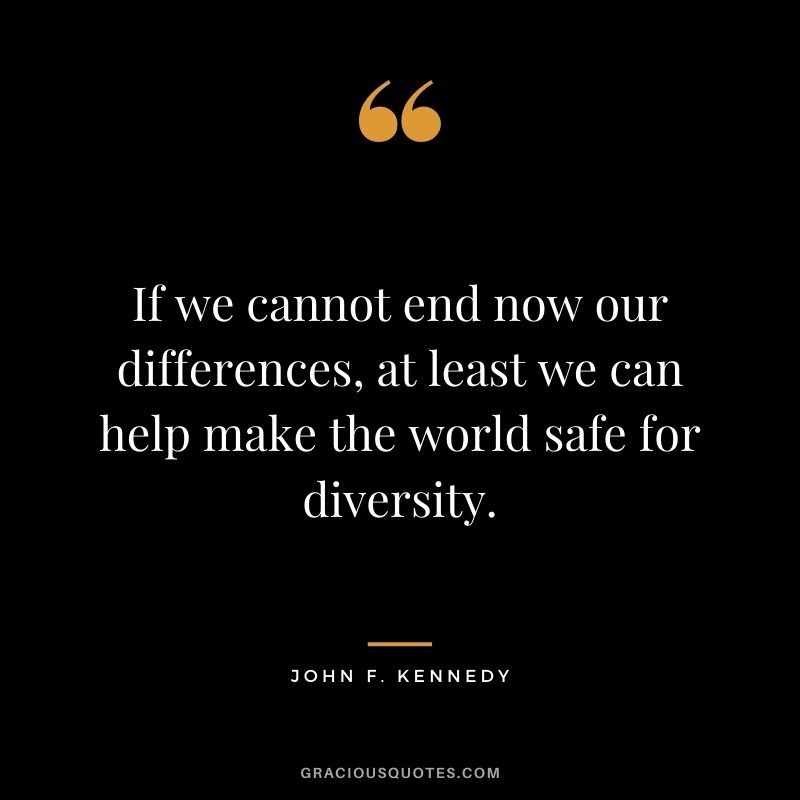 If we cannot end now our differences, at least we can help make the world safe for diversity.