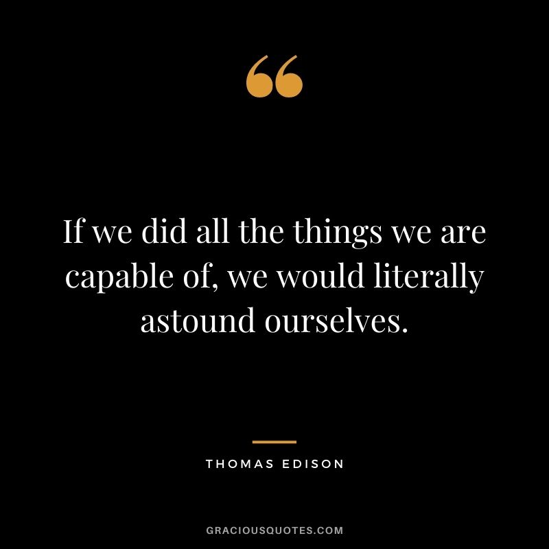 If we did all the things we are capable of, we would literally astound ourselves.