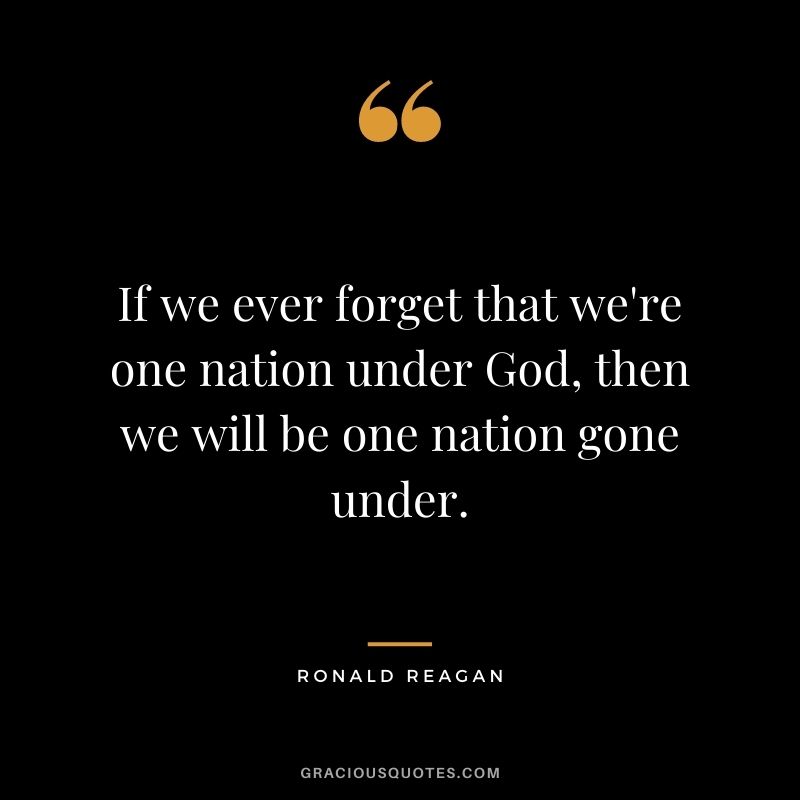If we ever forget that we're one nation under God, then we will be one nation gone under.