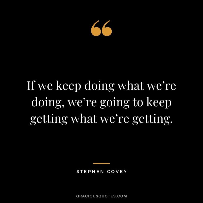 If we keep doing what we’re doing, we’re going to keep getting what we’re getting.