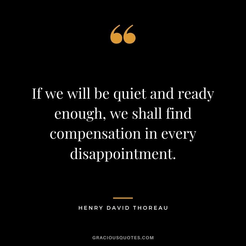 If we will be quiet and ready enough, we shall find compensation in every disappointment. - Henry David Thoreau