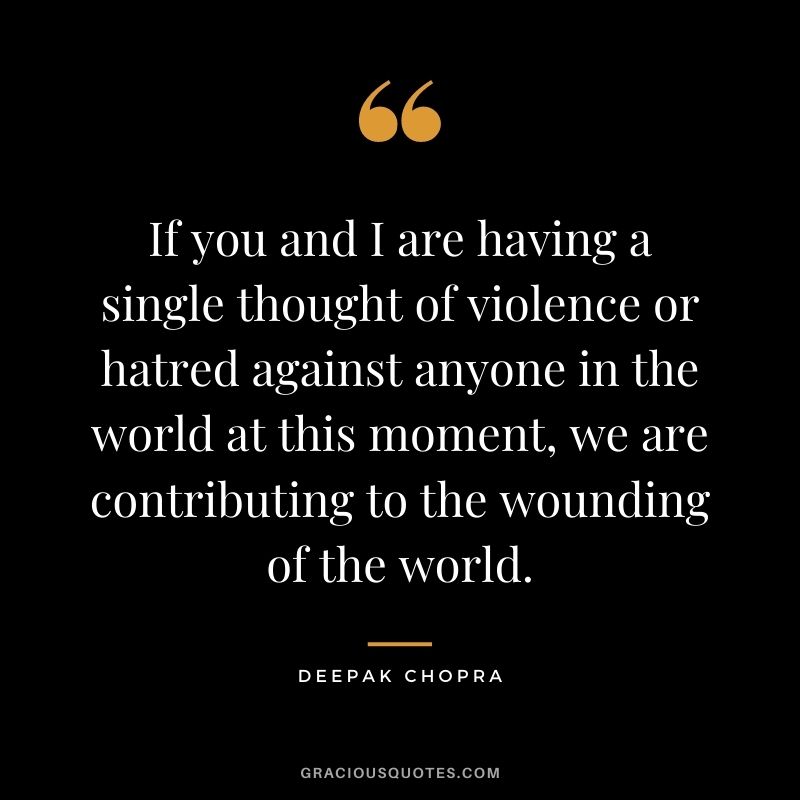 If you and I are having a single thought of violence or hatred against anyone in the world at this moment, we are contributing to the wounding of the world.